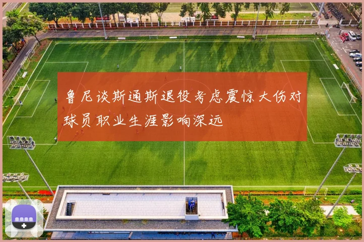 鲁尼谈斯通斯退役考虑震惊大伤对球员职业生涯影响深远