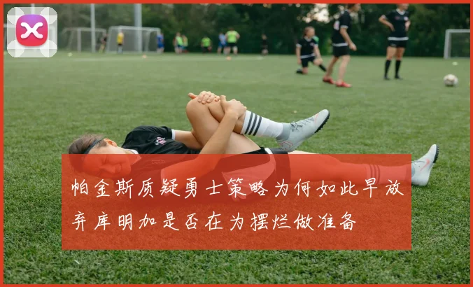 帕金斯质疑勇士策略为何如此早放弃库明加是否在为摆烂做准备