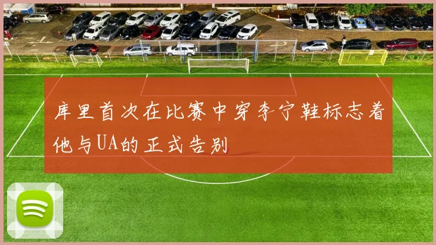 库里首次在比赛中穿李宁鞋标志着他与UA的正式告别
