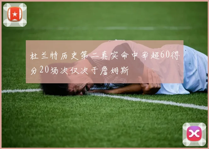 杜兰特历史第二真实命中率超60得分20场次仅次于詹姆斯