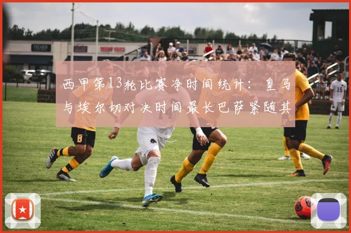西甲第13轮比赛净时间统计：皇马与埃尔切对决时间最长巴萨紧随其后