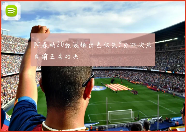 阿森纳20轮战绩出色仅失5分四次来自前五名对决