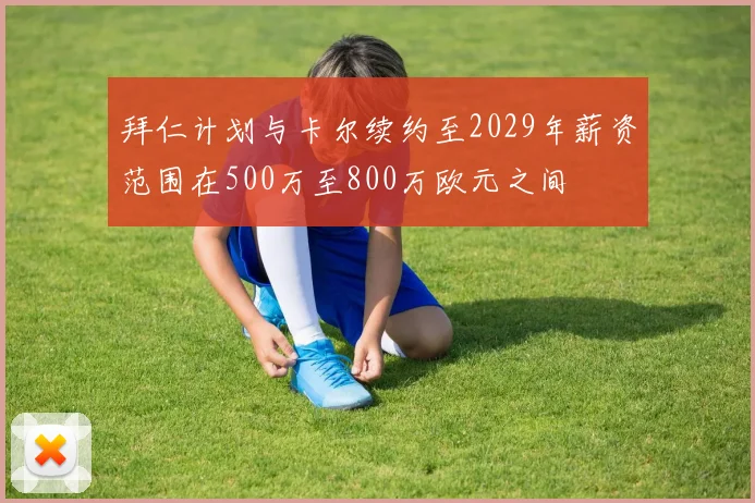 拜仁计划与卡尔续约至2029年薪资范围在500万至800万欧元之间