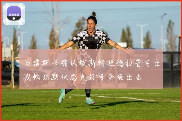 马雷斯卡确认埃斯特旺德拉普可出战帕尔默状态良好可全场出击
