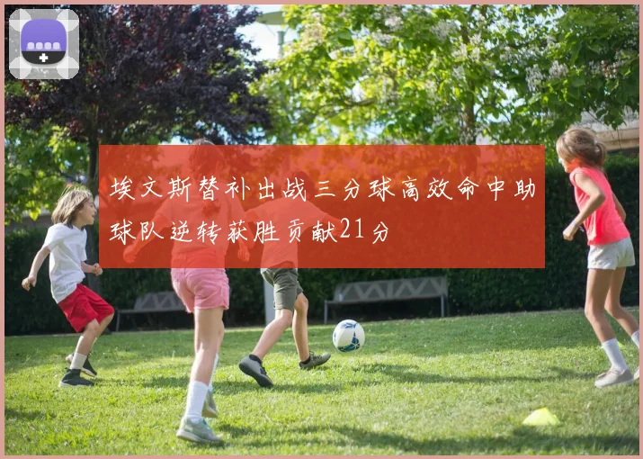埃文斯替补出战三分球高效命中助球队逆转获胜贡献21分