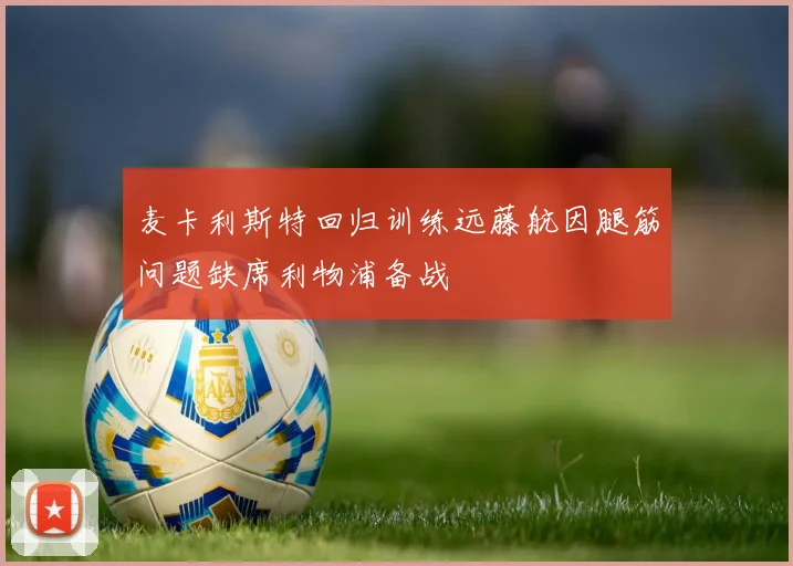 麦卡利斯特回归训练远藤航因腿筋问题缺席利物浦备战