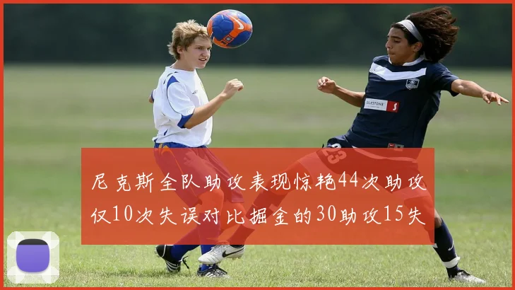尼克斯全队助攻表现惊艳44次助攻仅10次失误对比掘金的30助攻15失误
