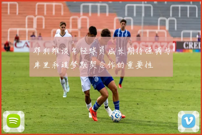 邓利维谈年轻球员成长期待强调与库里和追梦默契合作的重要性