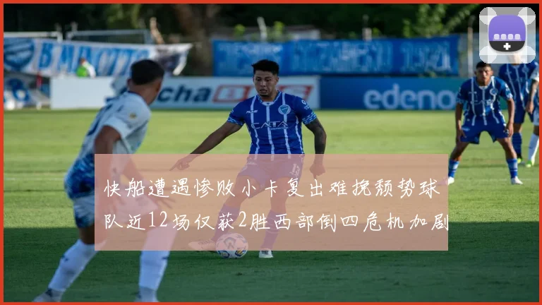 快船遭遇惨败小卡复出难挽颓势球队近12场仅获2胜西部倒四危机加剧