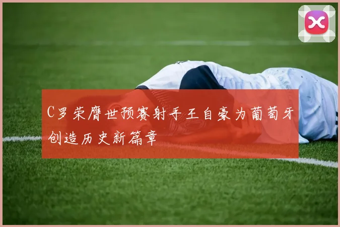 C罗荣膺世预赛射手王自豪为葡萄牙创造历史新篇章