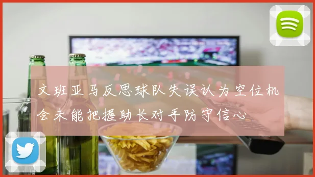 文班亚马反思球队失误认为空位机会未能把握助长对手防守信心