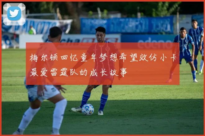 梅尔顿回忆童年梦想希望效仿小卡最爱雷霆队的成长故事