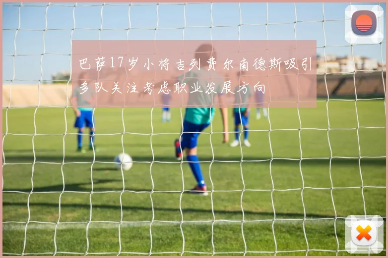 巴萨17岁小将吉列费尔南德斯吸引多队关注考虑职业发展方向