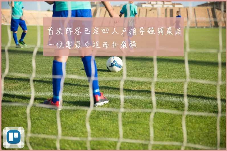 首发阵容已定四人卢指导强调最后一位需最合适而非最强