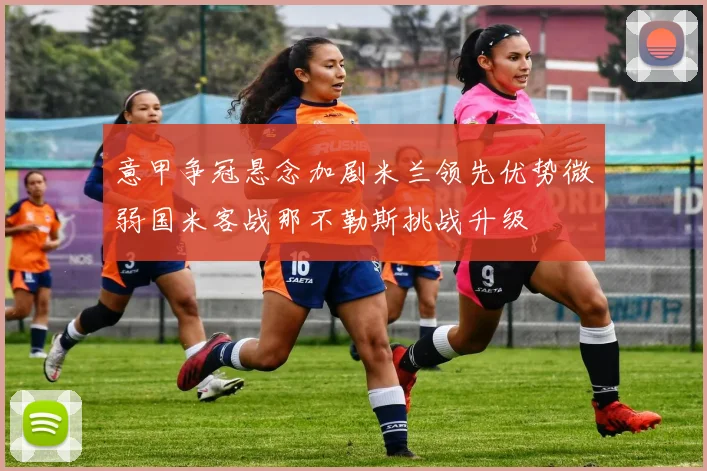 意甲争冠悬念加剧米兰领先优势微弱国米客战那不勒斯挑战升级