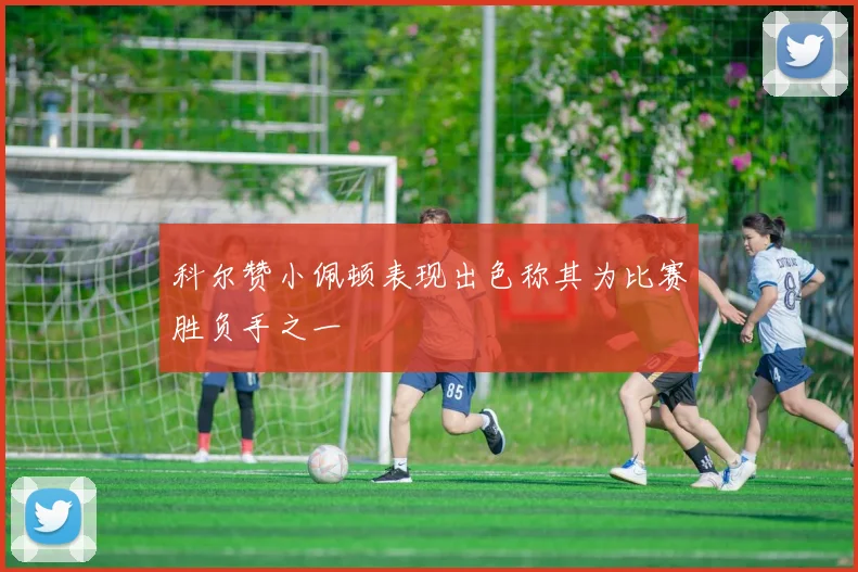 科尔赞小佩顿表现出色称其为比赛胜负手之一