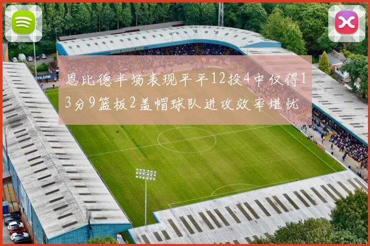 恩比德半场表现平平12投4中仅得13分9篮板2盖帽球队进攻效率堪忧