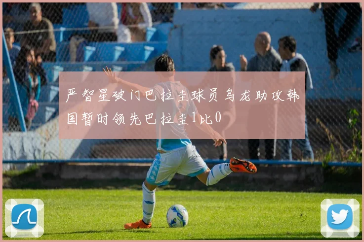严智星破门巴拉圭球员乌龙助攻韩国暂时领先巴拉圭1比0