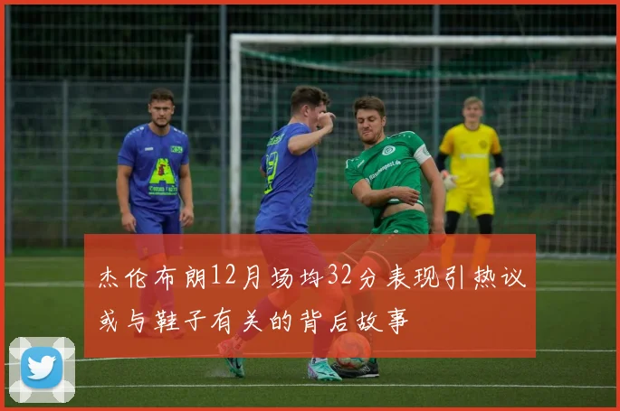 杰伦布朗12月场均32分表现引热议或与鞋子有关的背后故事
