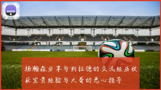 杨瀚森分享与利拉德的交流经历收获宝贵经验与大哥的悉心指导