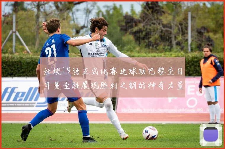 杜埃19场正式比赛进球助巴黎圣日耳曼全胜展现胜利之钥的神奇力量