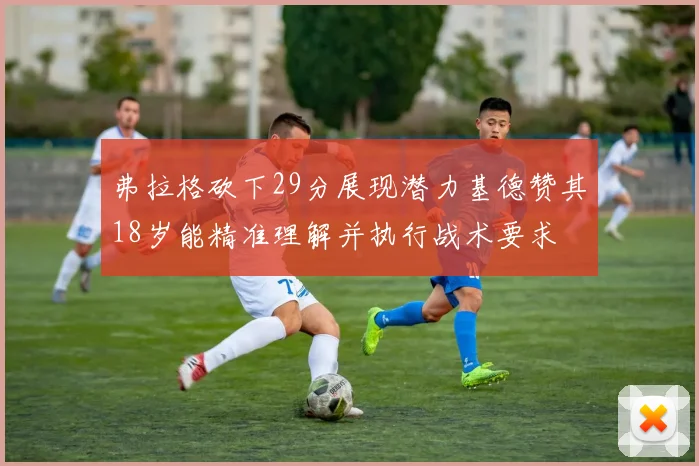 弗拉格砍下29分展现潜力基德赞其18岁能精准理解并执行战术要求