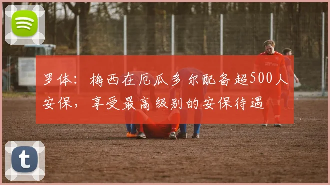 罗体：梅西在厄瓜多尔配备超500人安保，享受最高级别的安保待遇