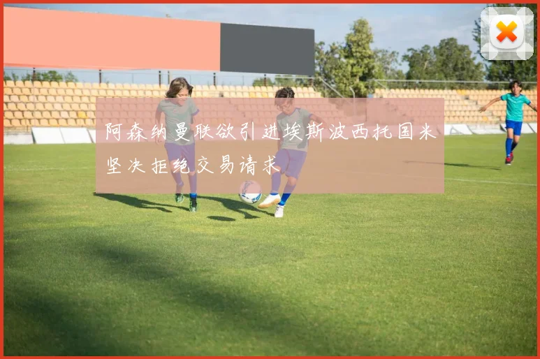 阿森纳曼联欲引进埃斯波西托国米坚决拒绝交易请求