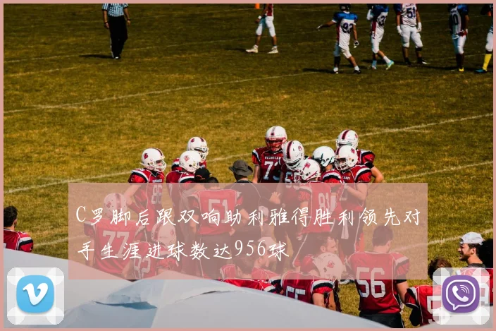 C罗脚后跟双响助利雅得胜利领先对手生涯进球数达956球