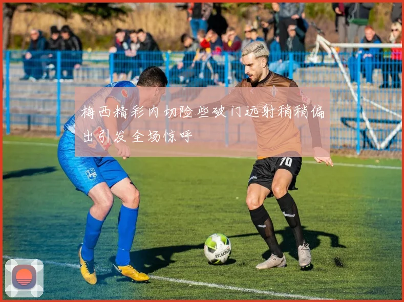 梅西精彩内切险些破门远射稍稍偏出引发全场惊呼