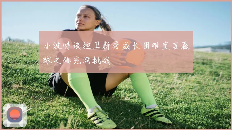小波特谈控卫新秀成长困难直言赢球之路充满挑战