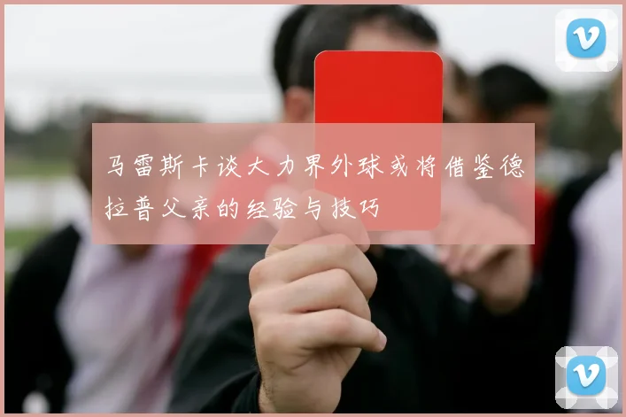 马雷斯卡谈大力界外球或将借鉴德拉普父亲的经验与技巧