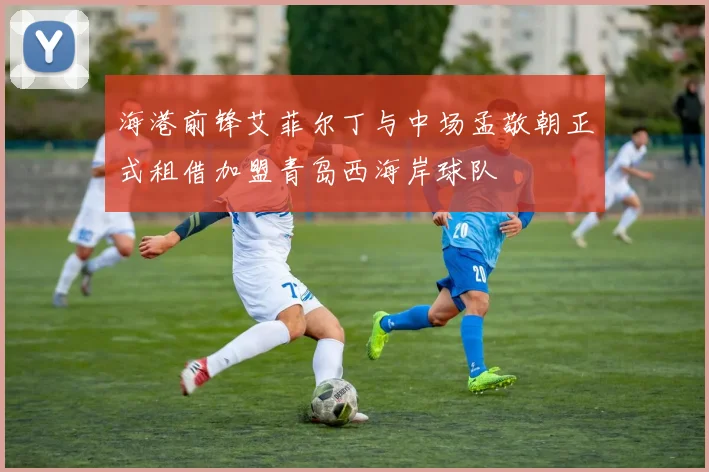 海港前锋艾菲尔丁与中场孟敬朝正式租借加盟青岛西海岸球队