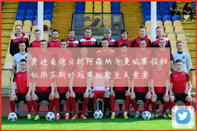 费迪南德分析阿森纳与曼城赛程相似热苏斯的冠军经验至关重要