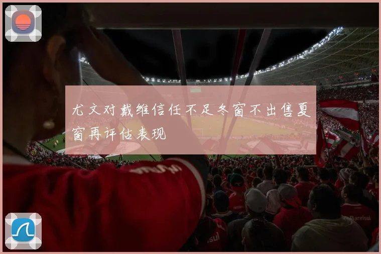 尤文对戴维信任不足冬窗不出售夏窗再评估表现