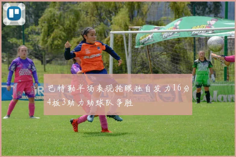 巴特勒半场表现抢眼独自发力16分4板3助力助球队争胜