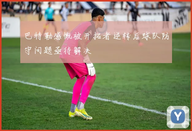 巴特勒感慨被开拓者逆转后球队防守问题亟待解决