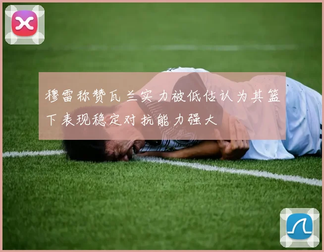 穆雷称赞瓦兰实力被低估认为其篮下表现稳定对抗能力强大