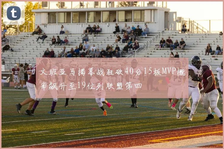 文班亚马揭幕战狂砍40分15板MVP概率飙升至19位列联盟第四