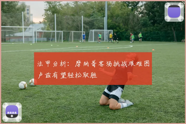 法甲分析：摩纳哥客场挑战艰难图卢兹有望轻松取胜
