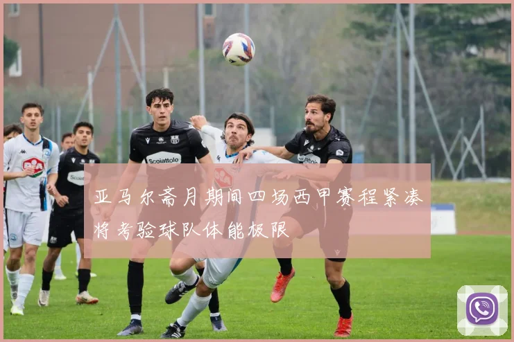 亚马尔斋月期间四场西甲赛程紧凑将考验球队体能极限