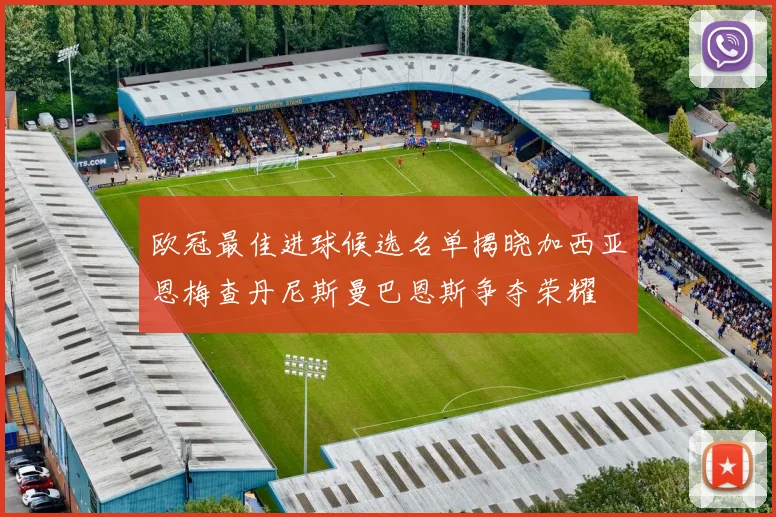 欧冠最佳进球候选名单揭晓加西亚恩梅查丹尼斯曼巴恩斯争夺荣耀
