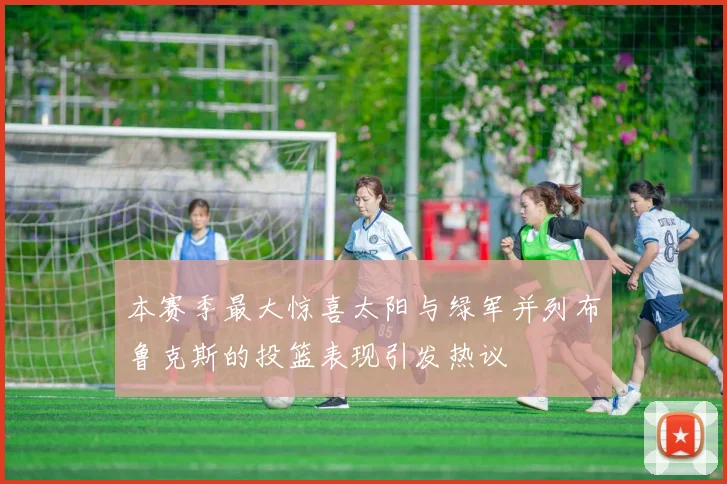本赛季最大惊喜太阳与绿军并列布鲁克斯的投篮表现引发热议