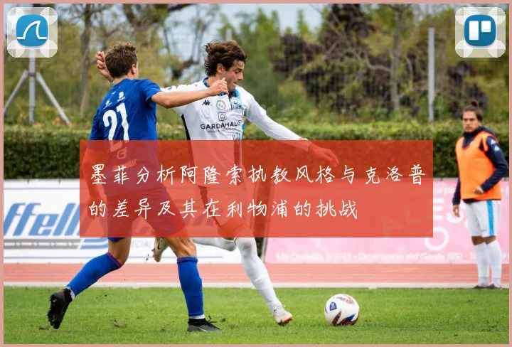 墨菲分析阿隆索执教风格与克洛普的差异及其在利物浦的挑战