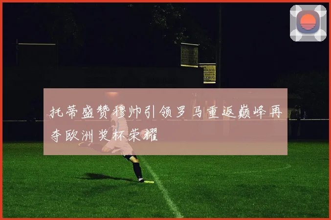 托蒂盛赞穆帅引领罗马重返巅峰再夺欧洲奖杯荣耀