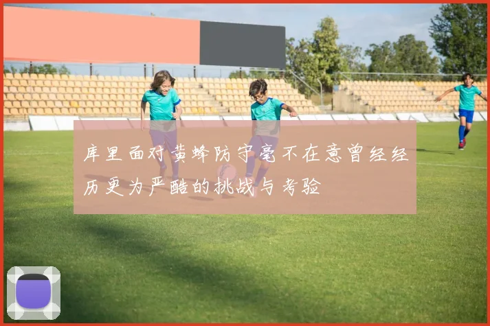 库里面对黄蜂防守毫不在意曾经经历更为严酷的挑战与考验
