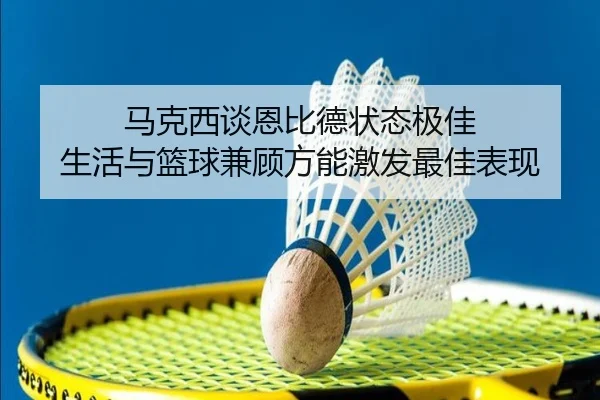 马克西谈恩比德状态极佳 生活与篮球兼顾方能激发最佳表现 | betway