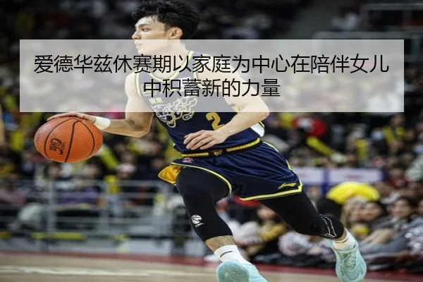 爱德华兹休赛期以家庭为中心在陪伴女儿中积蓄新的力量 - betway